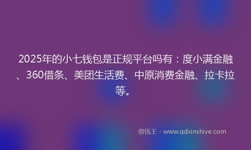 2025年的小七钱包是正规平台吗有：度小满金融、360借条、美团生活费、中原消费金融、拉卡拉等。