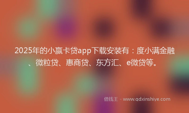 2025年的小赢卡贷app下载安装有：度小满金融、微粒贷、惠商贷、东方汇、e微贷等。