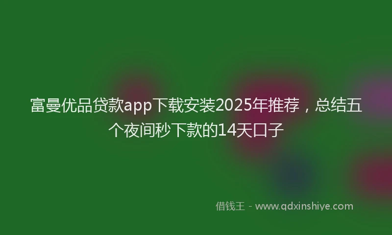 富曼优品贷款app下载安装2025年推荐，总结五个夜间秒下款的14天口子