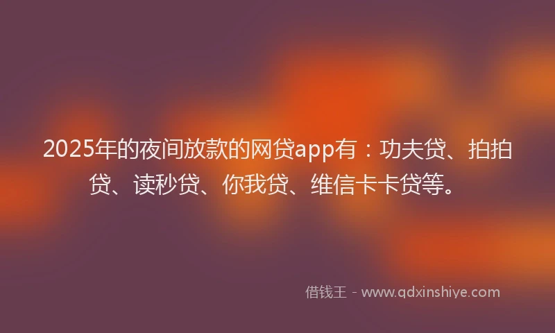 2025年的夜间放款的网贷app有：功夫贷、拍拍贷、读秒贷、你我贷、维信卡卡贷等。