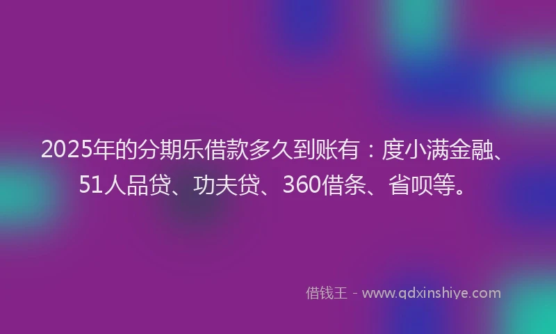 2025年的分期乐借款多久到账有：度小满金融、51人品贷、功夫贷、360借条、省呗等。