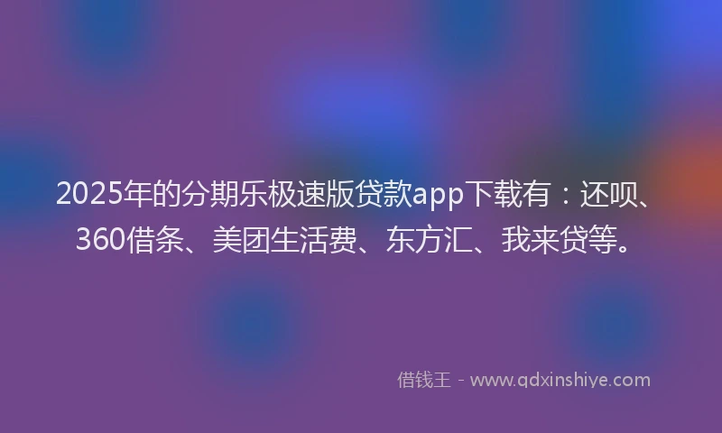 2025年的分期乐极速版贷款app下载有：还呗、360借条、美团生活费、东方汇、我来贷等。