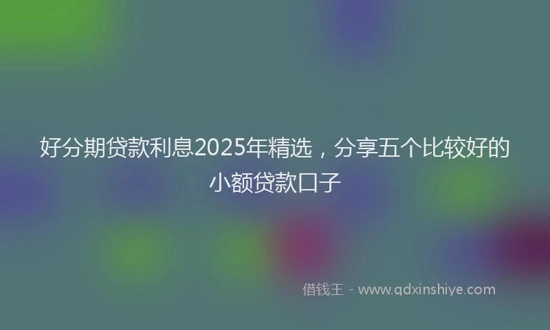 好分期贷款利息2025年精选，分享五个比较好的小额贷款口子