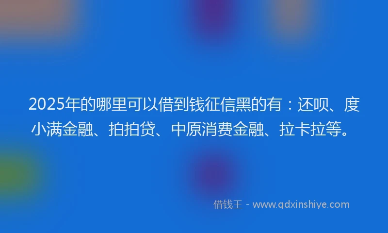 2025年的哪里可以借到钱征信黑的有：还呗、度小满金融、拍拍贷、中原消费金融、拉卡拉等。