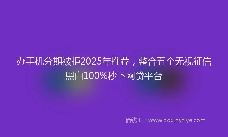 办手机分期被拒2025年推荐，整合五个无视征信黑白100%秒下网贷平台