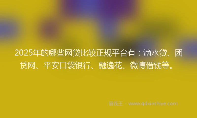 2025年的哪些网贷比较正规平台有：滴水贷、团贷网、平安口袋银行、融逸花、微博借钱等。