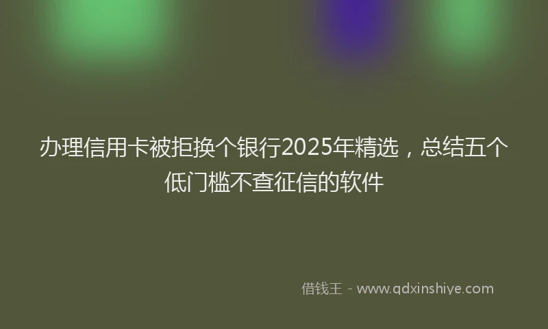 办理信用卡被拒换个银行2025年精选，总结五个低门槛不查征信的软件