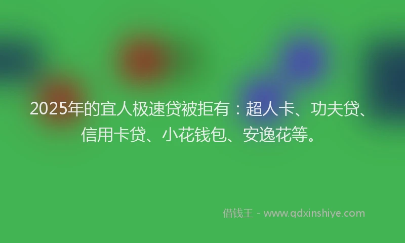 2025年的宜人极速贷被拒有：超人卡、功夫贷、信用卡贷、小花钱包、安逸花等。