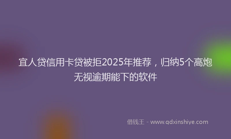 宜人贷信用卡贷被拒2025年推荐，归纳5个高炮无视逾期能下的软件