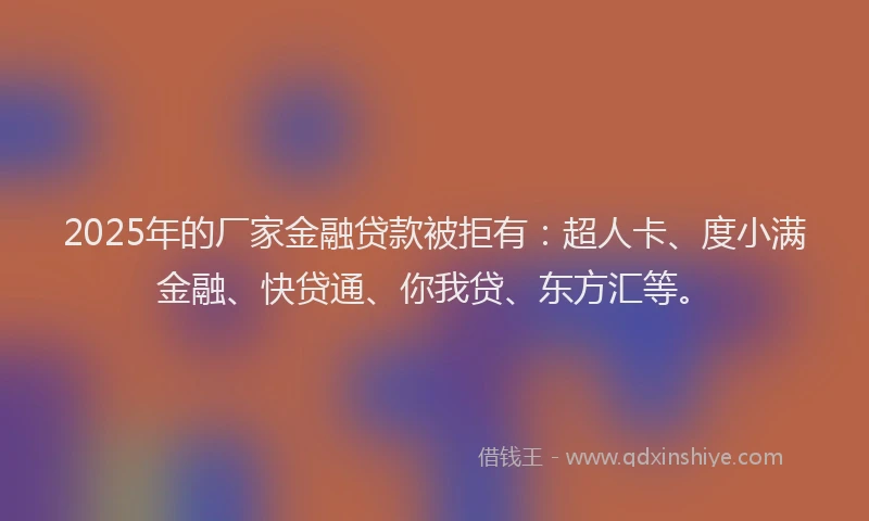2025年的厂家金融贷款被拒有：超人卡、度小满金融、快贷通、你我贷、东方汇等。