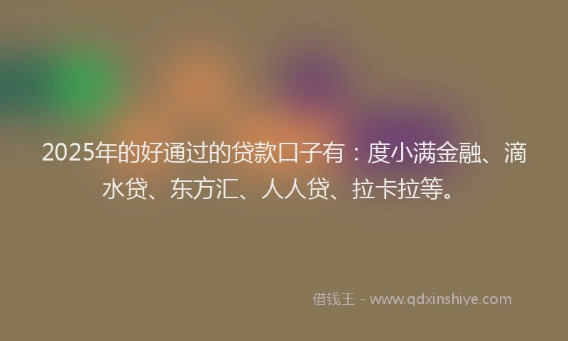 2025年的好通过的贷款口子有：度小满金融、滴水贷、东方汇、人人贷、拉卡拉等。