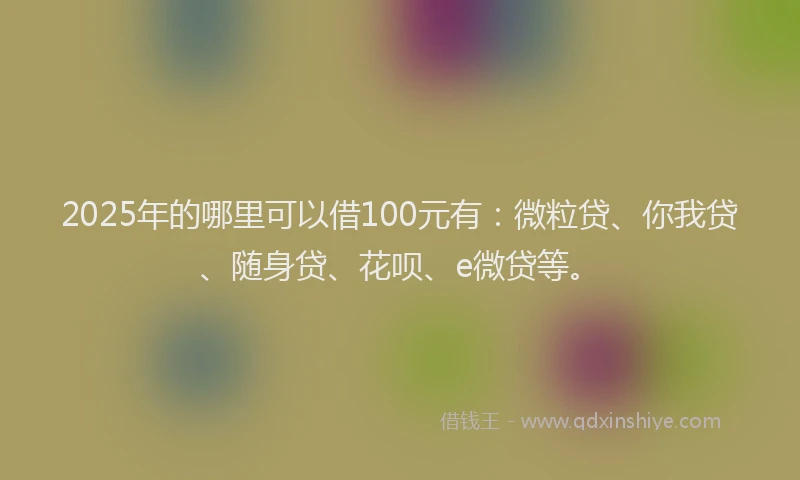2025年的哪里可以借100元有：微粒贷、你我贷、随身贷、花呗、e微贷等。