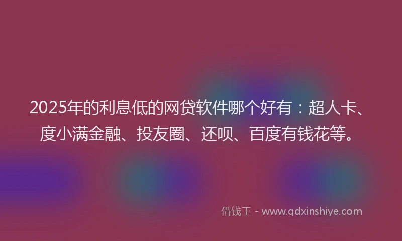 2025年的利息低的网贷软件哪个好有：超人卡、度小满金融、投友圈、还呗、百度有钱花等。