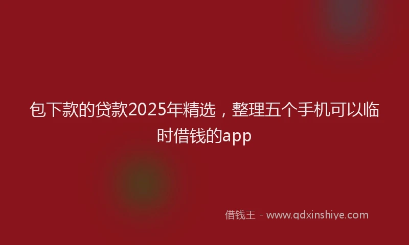 包下款的贷款2025年精选，整理五个手机可以临时借钱的app