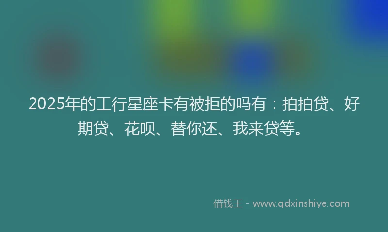 2025年的工行星座卡有被拒的吗有：拍拍贷、好期贷、花呗、替你还、我来贷等。
