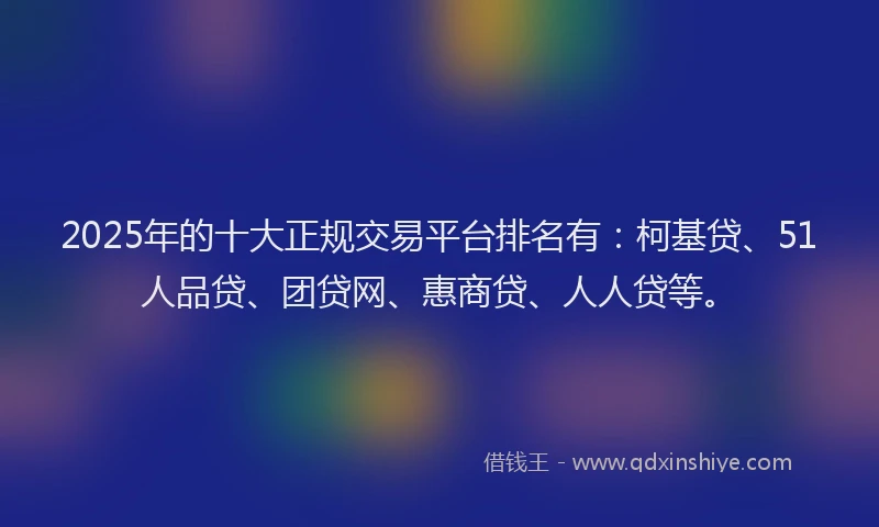 2025年的十大正规交易平台排名有：柯基贷、51人品贷、团贷网、惠商贷、人人贷等。