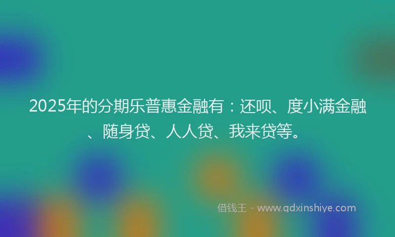 2025年的分期乐普惠金融有：还呗、度小满金融、随身贷、人人贷、我来贷等。