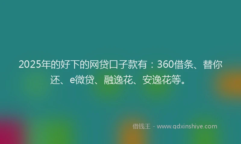 2025年的好下的网贷口子款有：360借条、替你还、e微贷、融逸花、安逸花等。