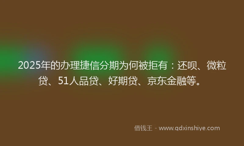 2025年的办理捷信分期为何被拒有：还呗、微粒贷、51人品贷、好期贷、京东金融等。