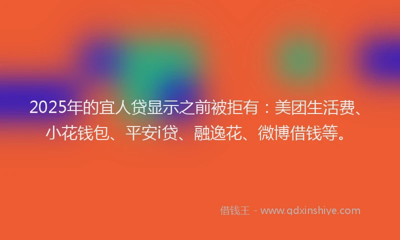 2025年的宜人贷显示之前被拒有：美团生活费、小花钱包、平安i贷、融逸花、微博借钱等。