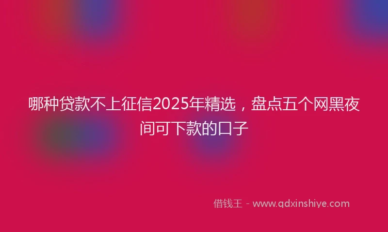 哪种贷款不上征信2025年精选，盘点五个网黑夜间可下款的口子