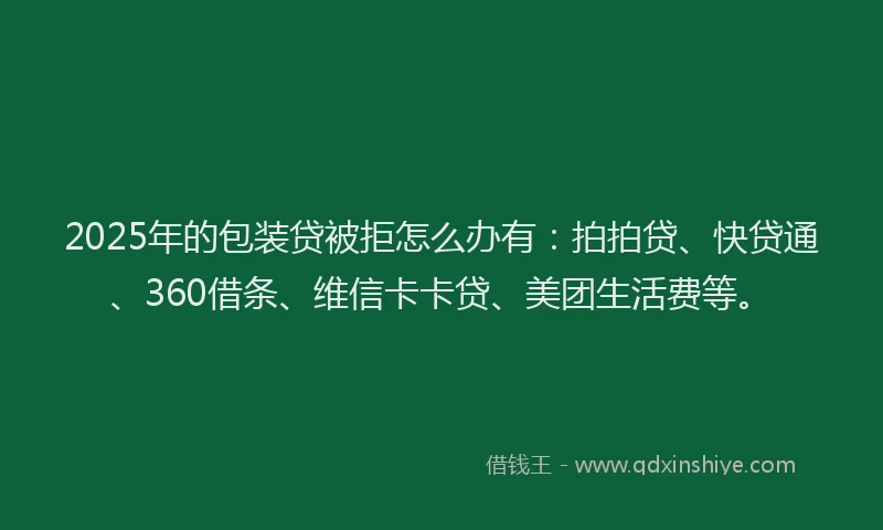 2025年的包装贷被拒怎么办有：拍拍贷、快贷通、360借条、维信卡卡贷、美团生活费等。