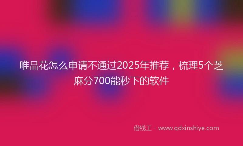 唯品花怎么申请不通过2025年推荐，梳理5个芝麻分700能秒下的软件