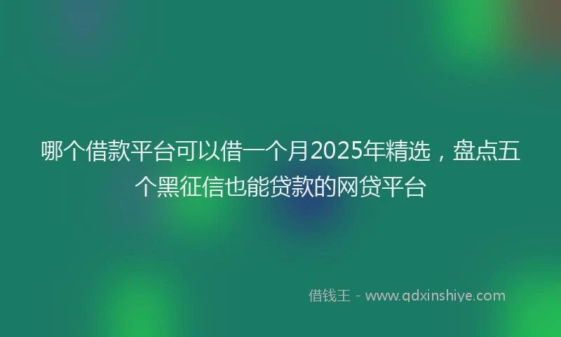 哪个借款平台可以借一个月2025年精选，盘点五个黑征信也能贷款的网贷平台