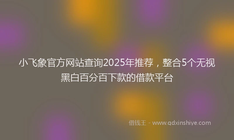 小飞象官方网站查询2025年推荐，整合5个无视黑白百分百下款的借款平台