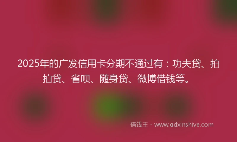 2025年的广发信用卡分期不通过有：功夫贷、拍拍贷、省呗、随身贷、微博借钱等。