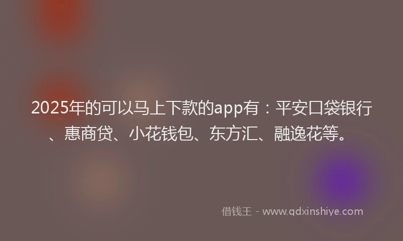 2025年的可以马上下款的app有：平安口袋银行、惠商贷、小花钱包、东方汇、融逸花等。