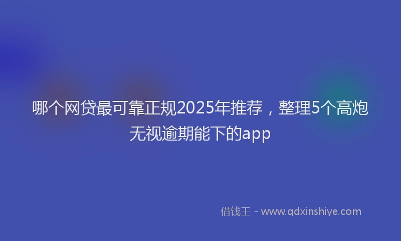 哪个网贷最可靠正规2025年推荐，整理5个高炮无视逾期能下的app
