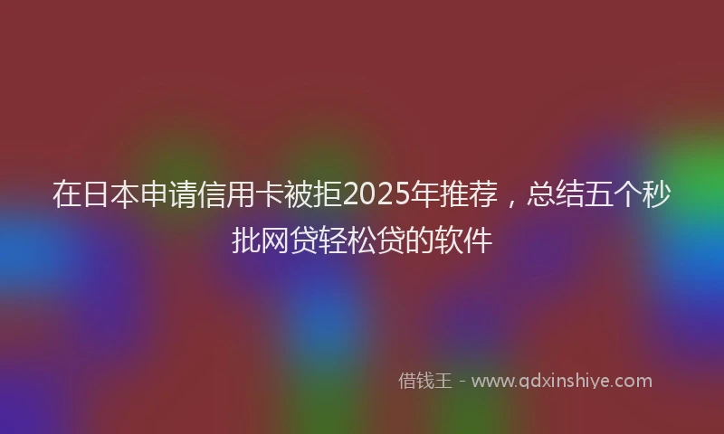 在日本申请信用卡被拒2025年推荐，总结五个秒批网贷轻松贷的软件