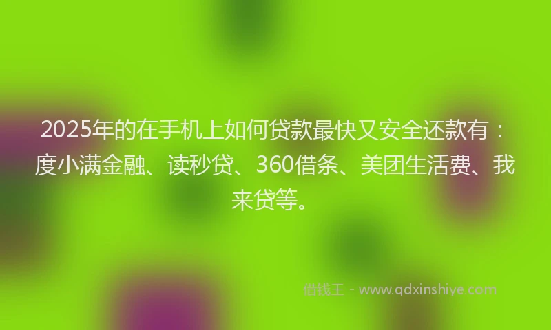 2025年的在手机上如何贷款最快又安全还款有：度小满金融、读秒贷、360借条、美团生活费、我来贷等。