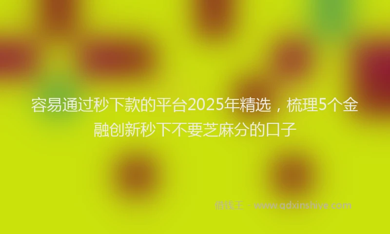 容易通过秒下款的平台2025年精选，梳理5个金融创新秒下不要芝麻分的口子