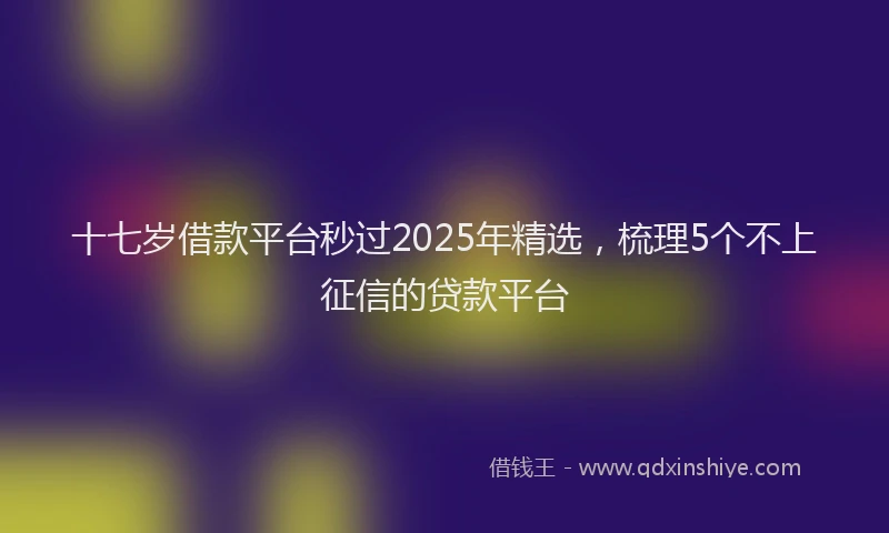 十七岁借款平台秒过2025年精选，梳理5个不上征信的贷款平台