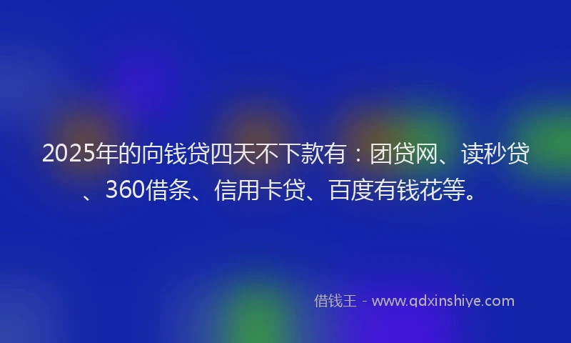2025年的向钱贷四天不下款有：团贷网、读秒贷、360借条、信用卡贷、百度有钱花等。