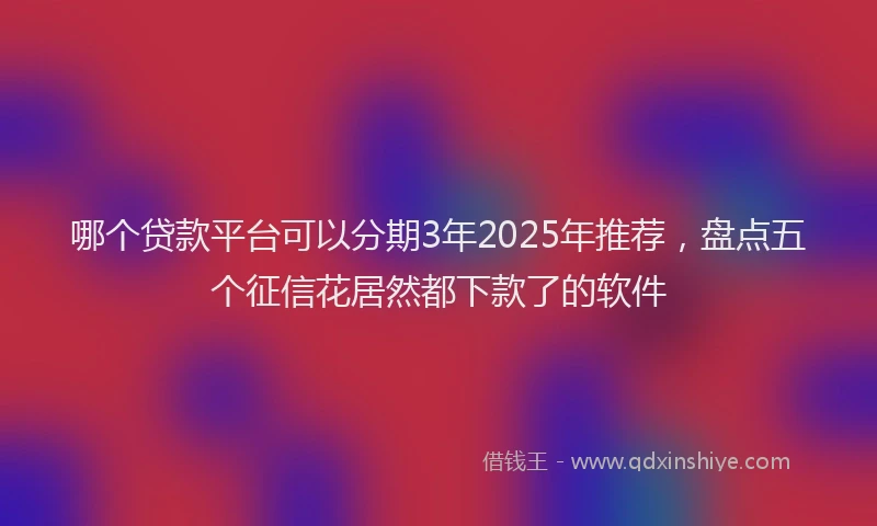 哪个贷款平台可以分期3年2025年推荐，盘点五个征信花居然都下款了的软件