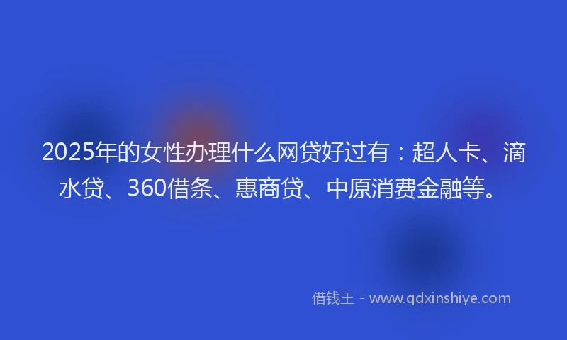 2025年的女性办理什么网贷好过有：超人卡、滴水贷、360借条、惠商贷、中原消费金融等。