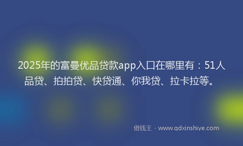 2025年的富曼优品贷款app入口在哪里有：51人品贷、拍拍贷、快贷通、你我贷、拉卡拉等。
