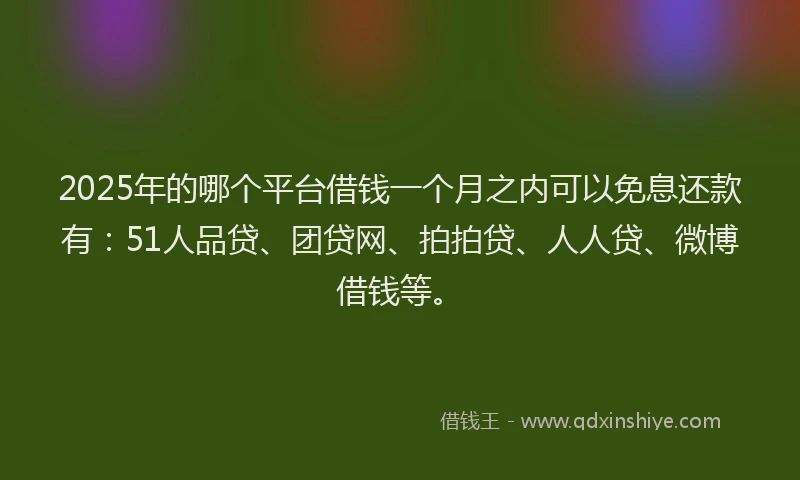 2025年的哪个平台借钱一个月之内可以免息还款有：51人品贷、团贷网、拍拍贷、人人贷、微博借钱等。
