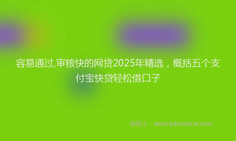 容易通过,审核快的网贷2025年精选，概括五个支付宝快贷轻松借口子