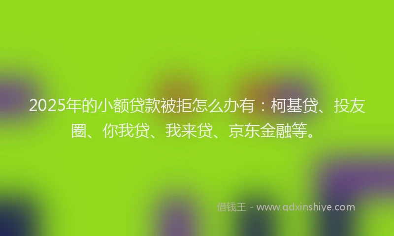 2025年的小额贷款被拒怎么办有：柯基贷、投友圈、你我贷、我来贷、京东金融等。