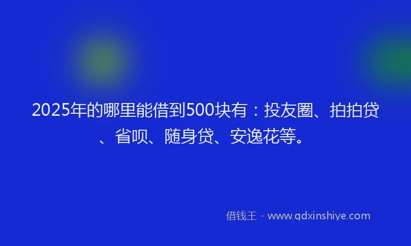 2025年的哪里能借到500块有：投友圈、拍拍贷、省呗、随身贷、安逸花等。
