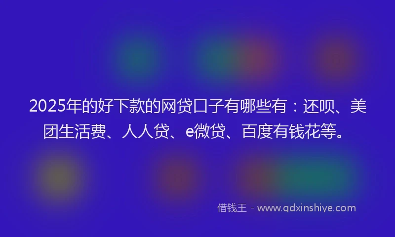 2025年的好下款的网贷口子有哪些有：还呗、美团生活费、人人贷、e微贷、百度有钱花等。