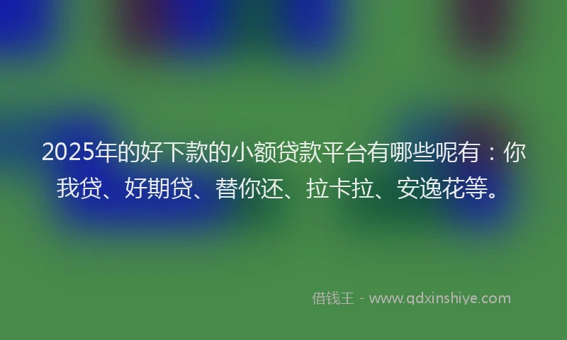 2025年的好下款的小额贷款平台有哪些呢有：你我贷、好期贷、替你还、拉卡拉、安逸花等。