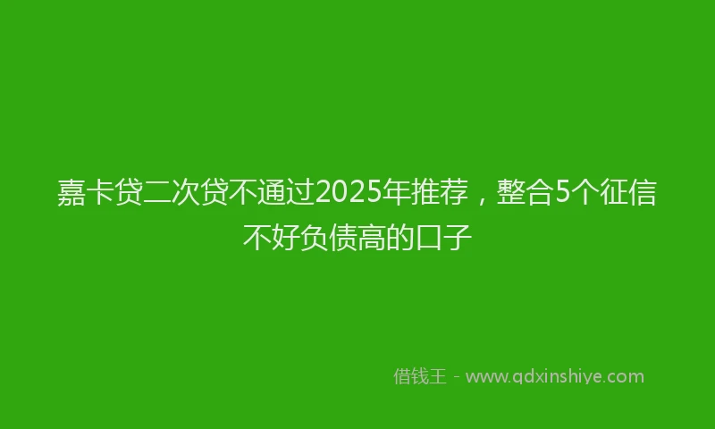 嘉卡贷二次贷不通过2025年推荐，整合5个征信不好负债高的口子