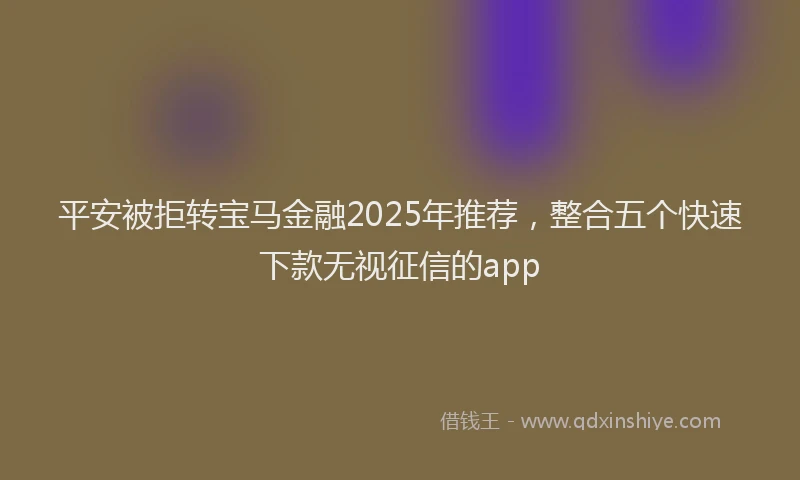 平安被拒转宝马金融2025年推荐，整合五个快速下款无视征信的app