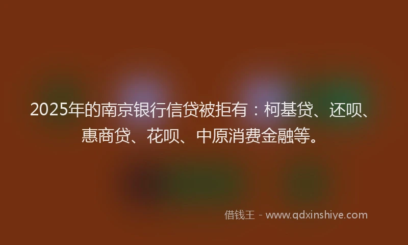 2025年的南京银行信贷被拒有：柯基贷、还呗、惠商贷、花呗、中原消费金融等。