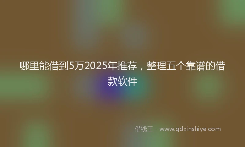 哪里能借到5万2025年推荐，整理五个靠谱的借款软件